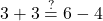 \displaystyle 3 + 3 \stackrel{?}{=} 6 - 4 