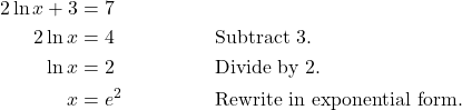 \begin{align*} 2\ln x + 3 &= 7 \\ 2\ln x &= 4 && \text{Subtract 3.} \\ \ln x &= 2 && \text{Divide by 2.} \\ x &= e^{2} && \text{Rewrite in exponential form.} \end{align*}