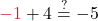\color{myred1}-1 \color{black}+ 4 \stackrel{?}{=} -5