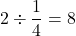 \displaystyle 2 \div \frac{1}{4} = 8