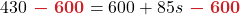 \displaystyle 430 {\color{myred1} \boldsymbol{\ - \ 600}} = 600 + 85s {\color{myred1} \boldsymbol{\ - \ 600}}