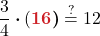 \displaystyle\frac{3}{4} \boldsymbol{\cdot } (\boldsymbol{{\color{myred1} {16}})  }&\stackrel{?}{=} 12