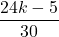 Rendered by QuickLaTeX.com \displaystyle\frac{24k-5}{30}