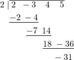 \begin{align*} 2\;| & \overline{\;2 \; \; -3 \; \; \;\; 4\; \; \; \; 5} \\ & \underline{-2 \; -4} & &\\ & \; \; \; \; \; \; \;\underline{-7 \; \; 14} & \\ &\; \; \; \; \; \; \; \; \; \; \; \; \; \;\underline{18 \; -36} \\ &\; \; \; \; \; \; \; \; \; \; \; \; \; \;\; \; \; \; -31\\ \end{align*}