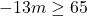 \displaystyle -13m\geq 65