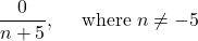 \displaystyle \frac{0}{n+5},\quad \text{ where } n\ne -5