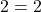 2 = 2