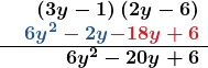 \[ \begin{array}{r} \\\\ \phantom{+}\boldsymbol{\left(3y-1\right)\left(2y-6\right)} \\ \phantom{+}\boldsymbol{\color{myblue1}{6y^2-2y}\color{myred1}{-18y+6}} \\ \hline \phantom{+}\boldsymbol{6y^2-20y+6}\\ \end{array} \]