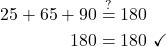\begin{align*} 25 + 65 + 90 &\stackrel{?}{=} 180\\ 180 &= 180 \ \checkmark \end{align*}