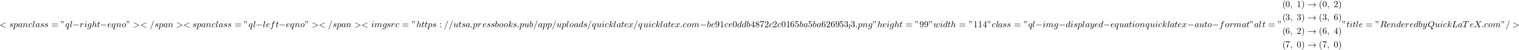 \[ <span class="ql-right-eqno">   </span><span class="ql-left-eqno">   </span><img src="https://utsa.pressbooks.pub/app/uploads/quicklatex/quicklatex.com-be91ce0ddb4872c2c0165ba5ba626953_l3.png" height="99" width="114" class="ql-img-displayed-equation quicklatex-auto-format" alt="\begin{align*} \left(0,\; 1\right) &\to \left(0,\; 2\right) \\ \left(3,\; 3\right) &\to \left(3,\; 6\right) \\ \left(6,\; 2\right) &\to \left(6,\; 4\right) \\ \left(7,\; 0\right) &\to \left(7,\; 0\right) \end{align*}" title="Rendered by QuickLaTeX.com"/> \]