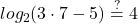 \displaystyle log_{2}(3\cdot7-5)\stackrel{?}{=}4