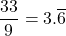 \dfrac{33}{9}=3.\overline{6}