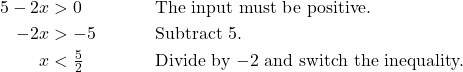 \begin{align*} 5 - 2x &> 0 && \text{The input must be positive.} \\ -2x &> -5 && \text{Subtract 5.} \\ x &< \tfrac{5}{2} && \text{Divide by $-2$ and switch the inequality.} \end{align*}