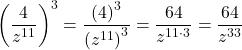 {\left(\dfrac{4}{{z}^{11}}\right)}^{3}=\dfrac{{\left(4\right)}^{3}}{{\left({z}^{11}\right)}^{3}}=\dfrac{64}{{z}^{11 \cdot 3}}=\dfrac{64}{{z}^{33}}