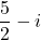 \dfrac{5}{2}-i