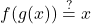 \displaystyle f(g(x)) \stackrel{?}{=} x