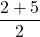 \displaystyle \frac{2 + 5}{2}