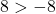 8 > -8