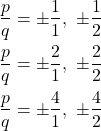 \begin{align*} \frac{p}{q} &= \pm \frac{1}{1}, \ \pm \frac{1}{2} \\ \frac{p}{q} &= \pm \frac{2}{1}, \ \pm \frac{2}{2} \\ \frac{p}{q} &= \pm \frac{4}{1}, \ \pm \frac{4}{2} \end{align*}