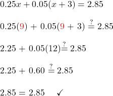0.25x + 0.05(x + 3) =2.85\\  0.25({\color{myred1}{9}}) + 0.05({\color{myred1}{9}} + 3) \stackrel{?}{=} 2.85\\  2.25 + 0.05(12)\stackrel{?}{=} 2.85\\  2.25 + 0.60 \stackrel{?}{=} 2.85\\  2.85 = 2.85 \quad \checkmark