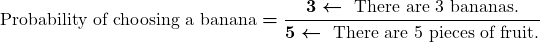 \displaystyle\boldsymbol{ \text{Probability of choosing a banana} = \frac{3\ \textcolor{myblue1}{\leftarrow\ \text{There are 3 bananas.}}} {5\ \textcolor{myblue1}{\leftarrow\ \text{There are 5 pieces of fruit.}}} }