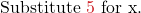 \text{Substitute } \color{myred1}5 \color{black}\text{ for x.}