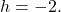 h=-2.