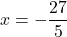 \displaystyle x= - \frac{27}{5}