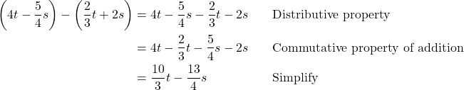 \begin{align*} \left(4t - \dfrac{5}{4}s\right) - \left(\dfrac{2}{3}t + 2s\right) &= 4t - \dfrac{5}{4}s - \dfrac{2}{3}t - 2s \quad &&\text{Distributive property} \\ &= 4t - \dfrac{2}{3}t - \dfrac{5}{4}s - 2s \quad &&\text{Commutative property of addition} \\ &= \dfrac{10}{3}t - \dfrac{13}{4}s \quad &&\text{Simplify} \end{align*}
