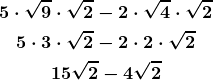 \begin{gather*} \boldsymbol{5\cdot\sqrt{9}\cdot\sqrt{2}-2\cdot\sqrt{4}\cdot\sqrt{2}} \\ \boldsymbol{5\cdot 3\cdot\sqrt{2}-2\cdot 2\cdot\sqrt{2}}\\ \boldsymbol{15\sqrt{2}-4\sqrt{2}} \end{gather*}