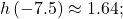 h\left(-7.5\right) \approx 1.64;