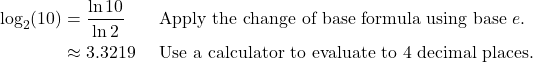 \begin{align*} \log_{2}(10) &= \frac{\ln 10}{\ln 2} && \text{Apply the change of base formula using base $e$.} \\ &\approx 3.3219 && \text{Use a calculator to evaluate to 4 decimal places.} \end{align*}