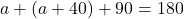 a + (a + 40) + 90 = 180
