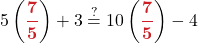 \displaystyle 5\left(\boldsymbol{{\color{myred1}\frac{7}{5}}}\right) + 3 \stackrel{?}{=} 10\left(\boldsymbol{{\color{myred1}\frac{7}{5}}}\right) - 4 