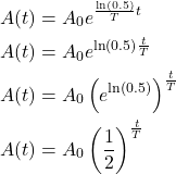 \begin{align*} A(t) &= A_{0} e^{\frac{\ln(0.5)}{T}t} \\ A(t) &= A_{0} e^{\ln(0.5)\frac{t}{T}} \\ A(t) &= A_{0} \left(e^{\ln(0.5)}\right)^{\frac{t}{T}} \\ A(t) &= A_{0} \left(\frac{1}{2}\right)^{\frac{t}{T}} \end{align*}