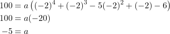 \begin{align*} 100 &= a\left((-2)^{4} + (-2)^{3} - 5(-2)^{2} + (-2) - 6\right) \\ 100 &= a(-20) \\ -5 &= a \end{align*}