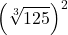 \displaystyle \left(\sqrt[3]{125}\right)^{2}
