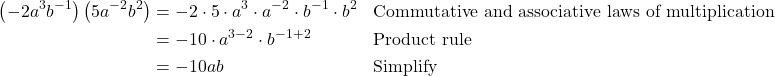 \begin{align*} \left(-2a^3b^{-1}\right)\left(5a^{-2}b^2\right) &= -2 \cdot 5 \cdot a^3 \cdot a^{-2} \cdot b^{-1} \cdot b^2 && \text{Commutative and associative laws of multiplication} \\ &= -10 \cdot a^{3 - 2} \cdot b^{-1 + 2} && \text{Product rule} \\ &= -10ab && \text{Simplify} \end{align*}