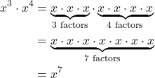 \begin{align*} x^3 \cdot x^4 &= \underbrace{x \cdot x \cdot x}_{\text{3 factors}} \cdot \underbrace{x \cdot x \cdot x \cdot x}_{\text{4 factors}} \\ &= \underbrace{x \cdot x \cdot x \cdot x \cdot x \cdot x \cdot x}_{\text{7 factors}} \\ &= x^7 \end{align*}