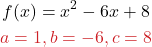 \begin{gather*} f(x) = x^2 - 6x + 8\\ {\color{myred1}a = 1, b = -6, c = 8}\\\end{gather*} 