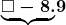  \boldsymbol{{\color{mypurple1}{\underbrace{{\color{black}{\square -8.}}}}}9}
