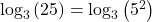 {\text{log}}_{3}\left(25\right)={\text{log}}_{3}\left({5}^{2}\right)