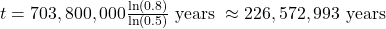 t=703,800,000×\frac{\text{ln}\left(0.8\right)}{\text{ln}\left(0.5\right)}\text{ years }\approx 226,572,993 \text{ years}