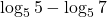 \displaystyle \log_{5} 5 - \log_{5} 7 