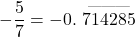 -\dfrac{5}{7}=-0.\stackrel{\text{———}}{714285}