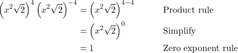 \begin{align*} \left(x^2\sqrt{2}\right)^4 \left(x^2\sqrt{2}\right)^{-4} &= \left(x^2\sqrt{2}\right)^{4 - 4} && \text{Product rule} \\ &= \left(x^2\sqrt{2}\right)^0 && \text{Simplify} \\ &= 1 && \text{Zero exponent rule} \end{align*}