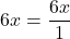 6x = \dfrac{6x}{1}