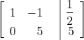 \begin{align*} \left[ \begin{array}{rrr|r} 1 & -1 & & \dfrac{1}{2} \\ 0 & 5 & & 5 \end{array} \right] \end{align*}