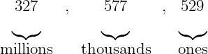 \[\Large{ \begin{array}{cccccc} 327 & , & 577 & , & 529\\ \underbrace{} & & \underbrace{} & & \underbrace{}\\ \color{myblue1}\text{millions} & & \color{myblue1}\text{thousands} & & \color{myblue1}\text{ones} \end{array} }\]