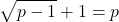 \displaystyle\sqrt {p-1}+1=p